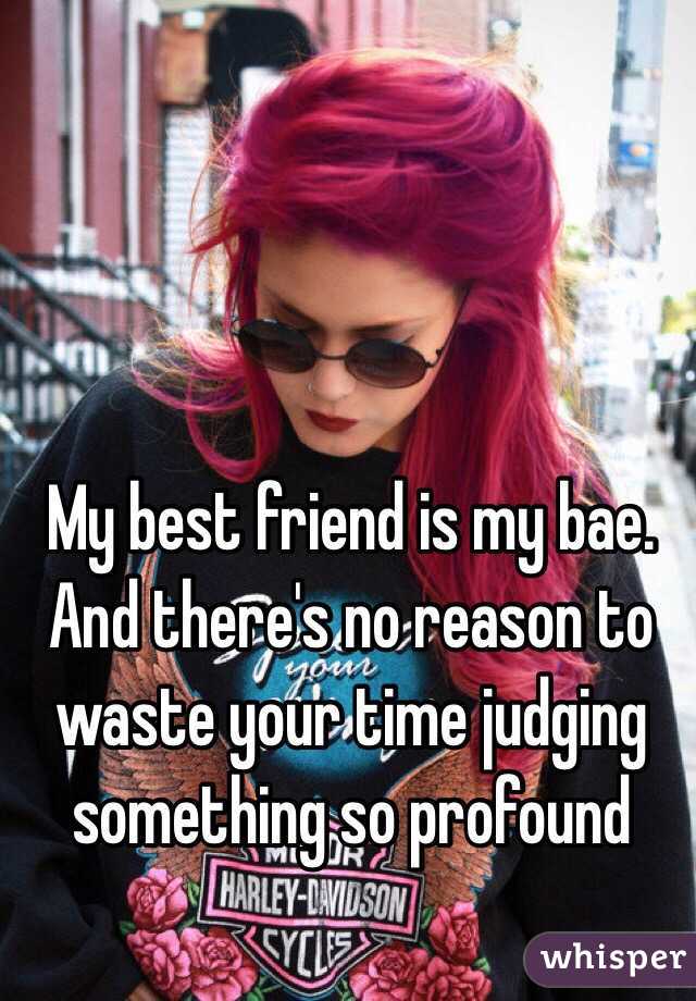 My best friend is my bae. And there's no reason to waste your time judging something so profound 