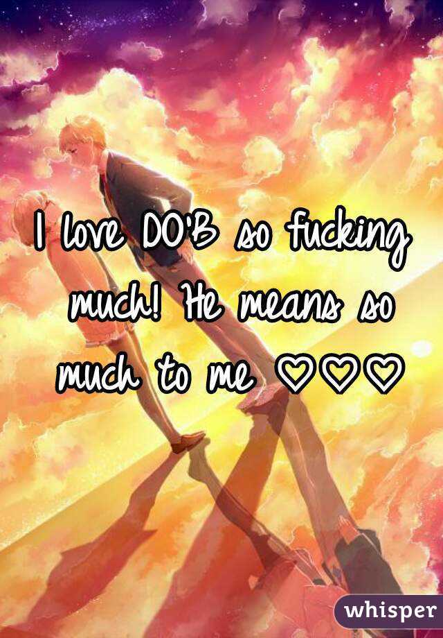 I love DO'B so fucking much! He means so much to me ♡♡♡