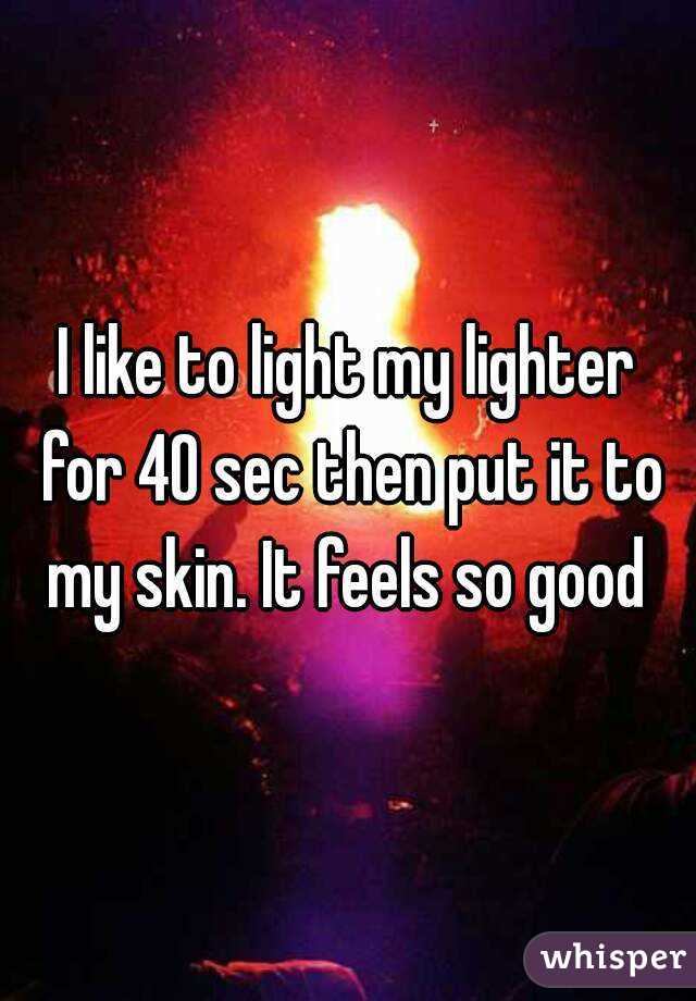 I like to light my lighter for 40 sec then put it to my skin. It feels so good 