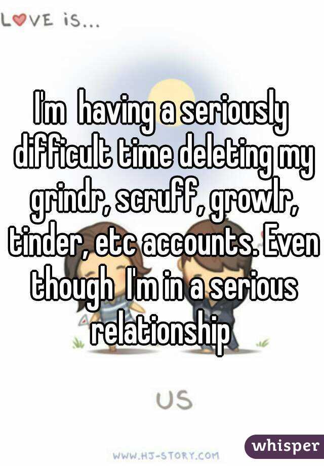 I'm  having a seriously difficult time deleting my grindr, scruff, growlr, tinder, etc accounts. Even though  I'm in a serious relationship 