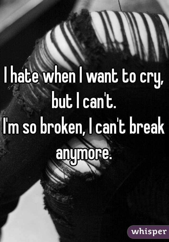 I hate when I want to cry, but I can't. 
I'm so broken, I can't break anymore. 