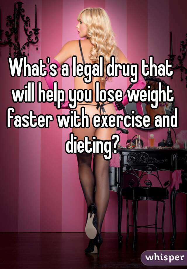 What's a legal drug that will help you lose weight faster with exercise and dieting?
