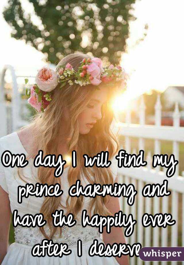 One day I will find my prince charming and have the happily ever after I deserve. 