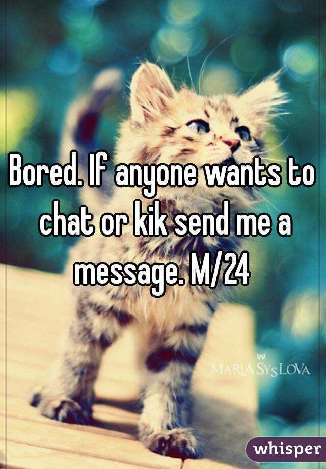 Bored. If anyone wants to chat or kik send me a message. M/24 