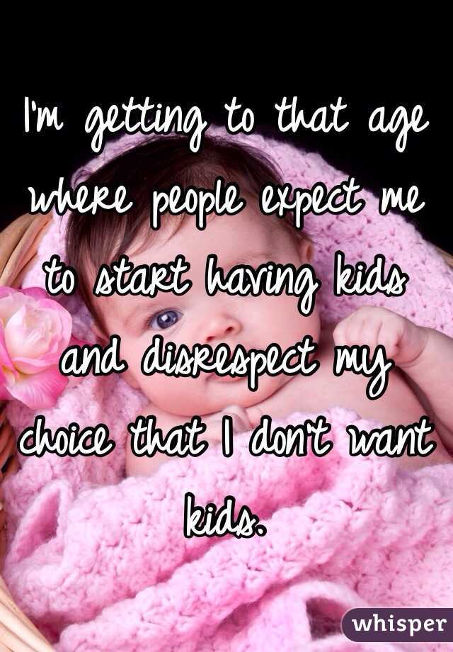 I'm getting to that age where people expect me to start having kids and disrespect my choice that I don't want kids. 