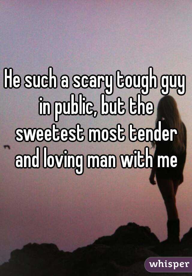 He such a scary tough guy in public, but the sweetest most tender and loving man with me