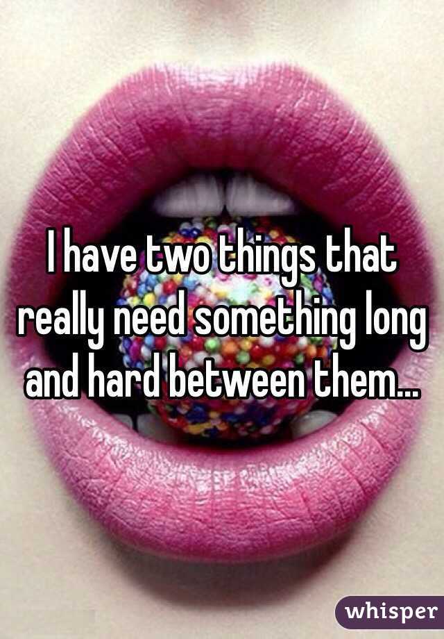 I have two things that really need something long and hard between them...