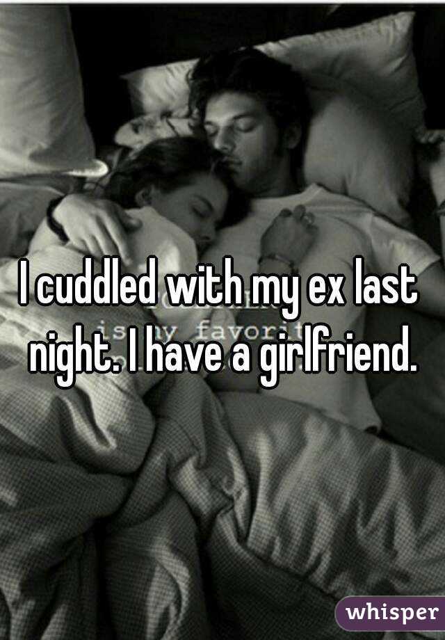 I cuddled with my ex last night. I have a girlfriend.