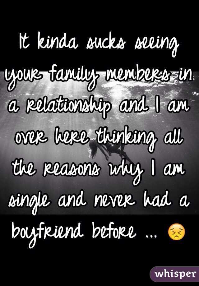 It kinda sucks seeing your family members in a relationship and I am over here thinking all the reasons why I am single and never had a boyfriend before ... 😣