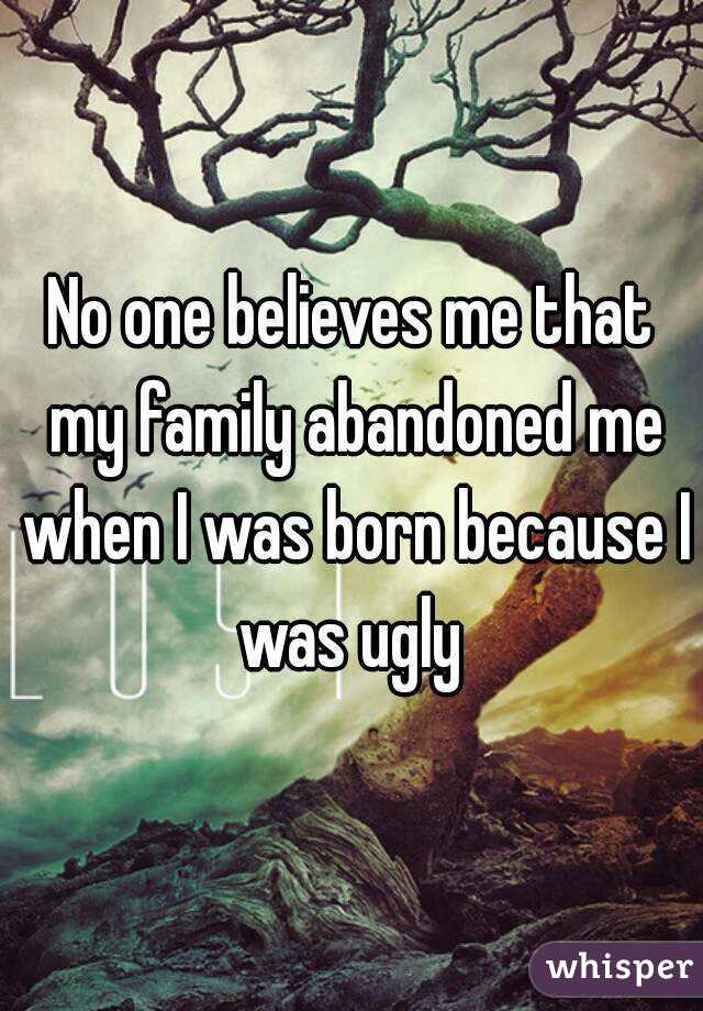 No one believes me that my family abandoned me when I was born because I was ugly 