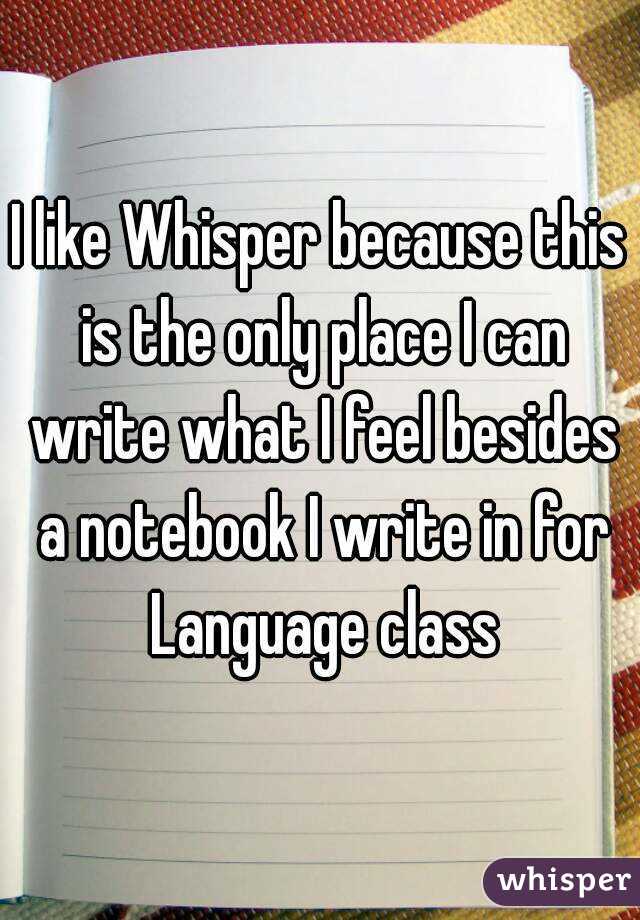 I like Whisper because this is the only place I can write what I feel besides a notebook I write in for Language class