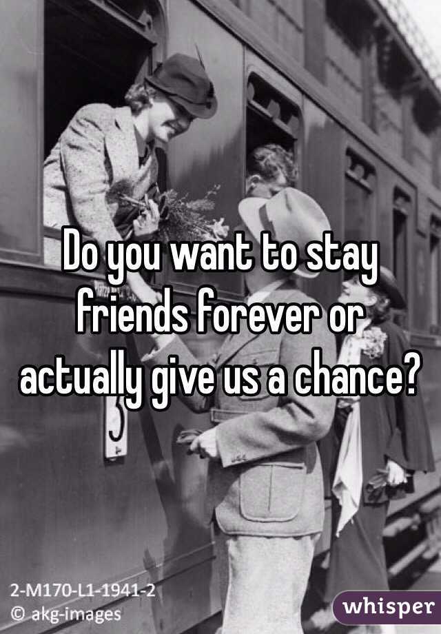 Do you want to stay friends forever or actually give us a chance?