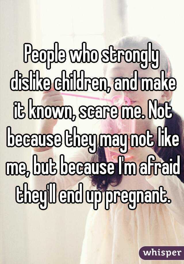 People who strongly dislike children, and make it known, scare me. Not because they may not like me, but because I'm afraid they'll end up pregnant.
