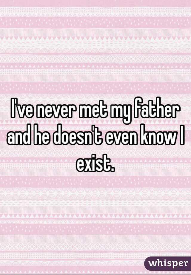 I've never met my father and he doesn't even know I exist. 