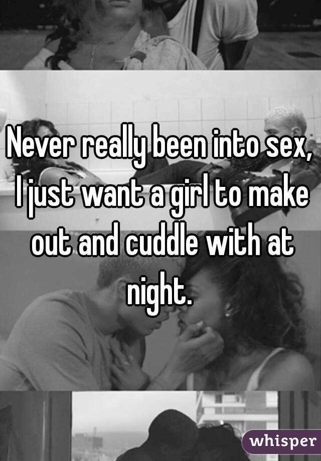 Never really been into sex, I just want a girl to make out and cuddle with at night. 