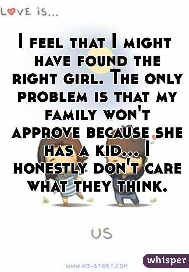 I feel that I might have found the right girl. The only problem is that my family won't approve because she has a kid... I honestly don't care what they think.