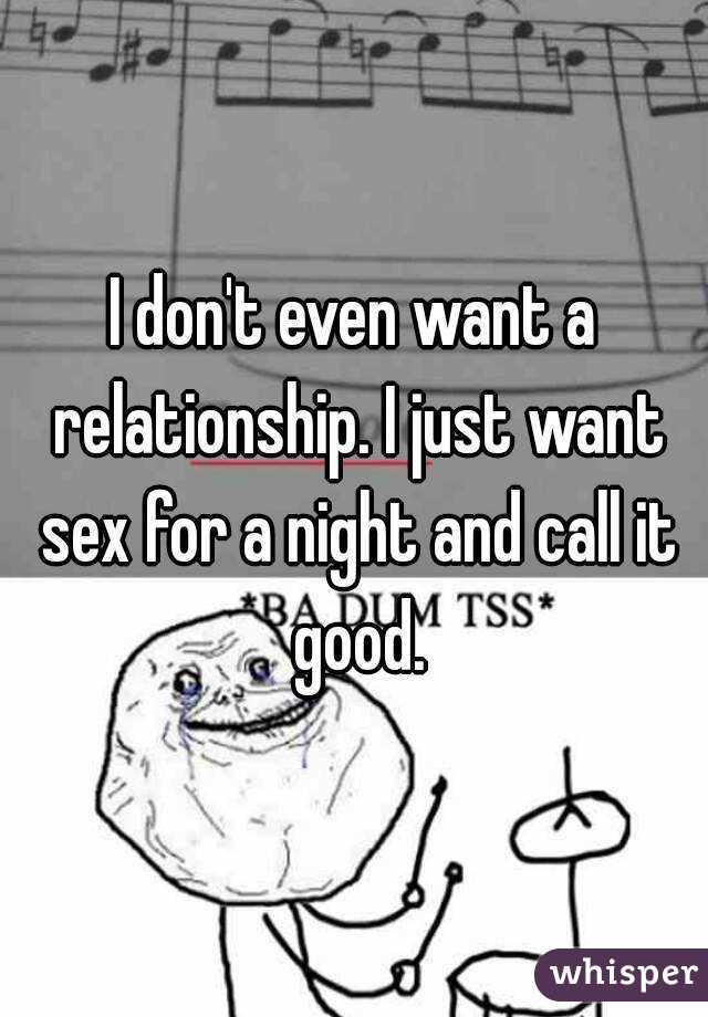I don't even want a relationship. I just want sex for a night and call it good.