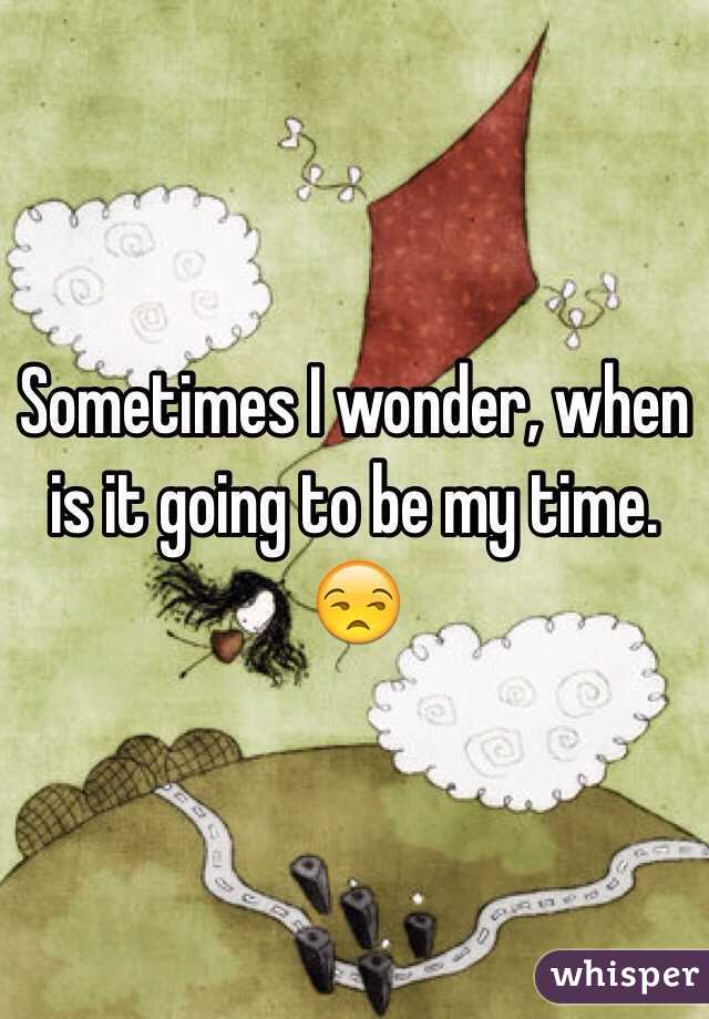 Sometimes I wonder, when is it going to be my time.
😒