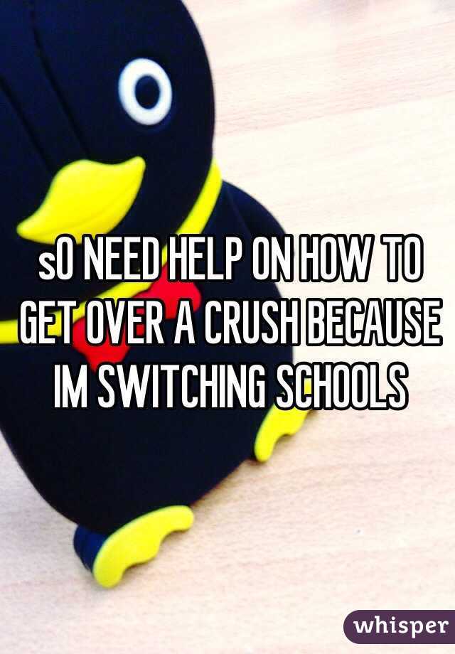 sO NEED HELP ON HOW TO GET OVER A CRUSH BECAUSE IM SWITCHING SCHOOLS