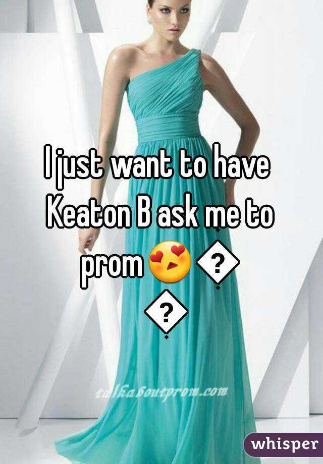 I just want to have Keaton B ask me to prom😍😍😍