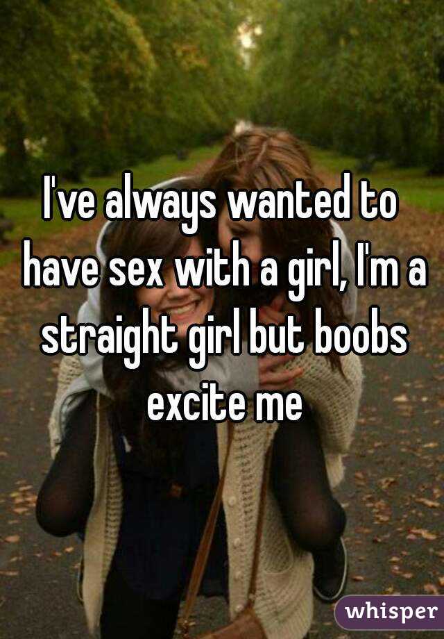 I've always wanted to have sex with a girl, I'm a straight girl but boobs excite me