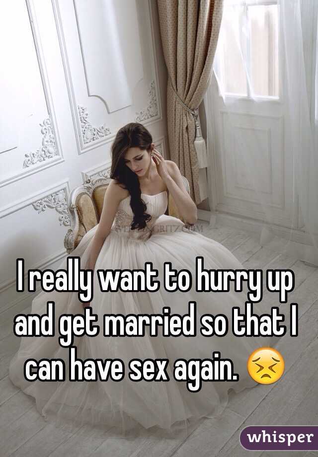 I really want to hurry up and get married so that I can have sex again. 😣