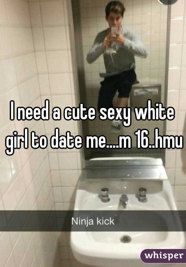 I need a cute sexy white girl to date me....m 16..hmu