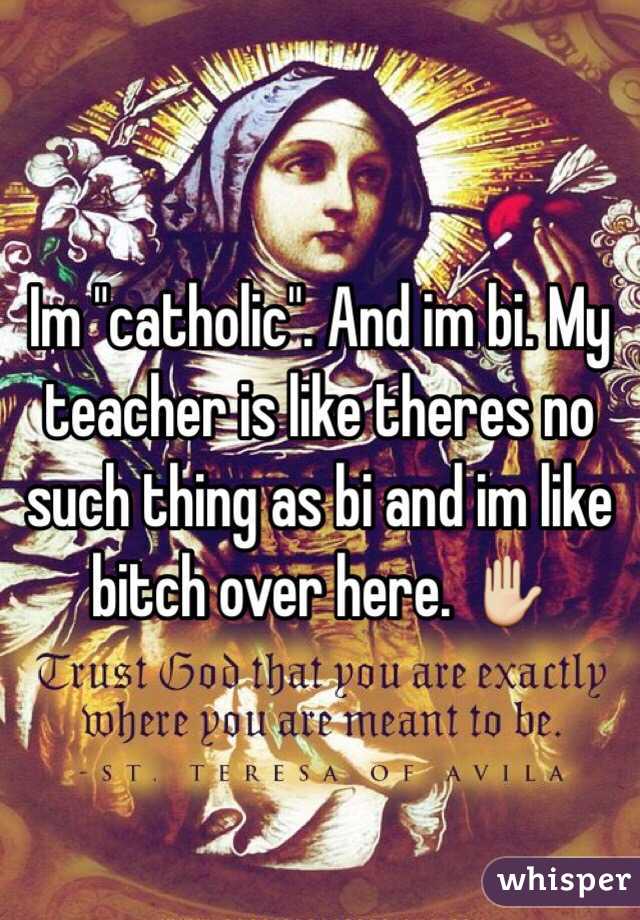 Im "catholic". And im bi. My teacher is like theres no such thing as bi and im like bitch over here. ✋