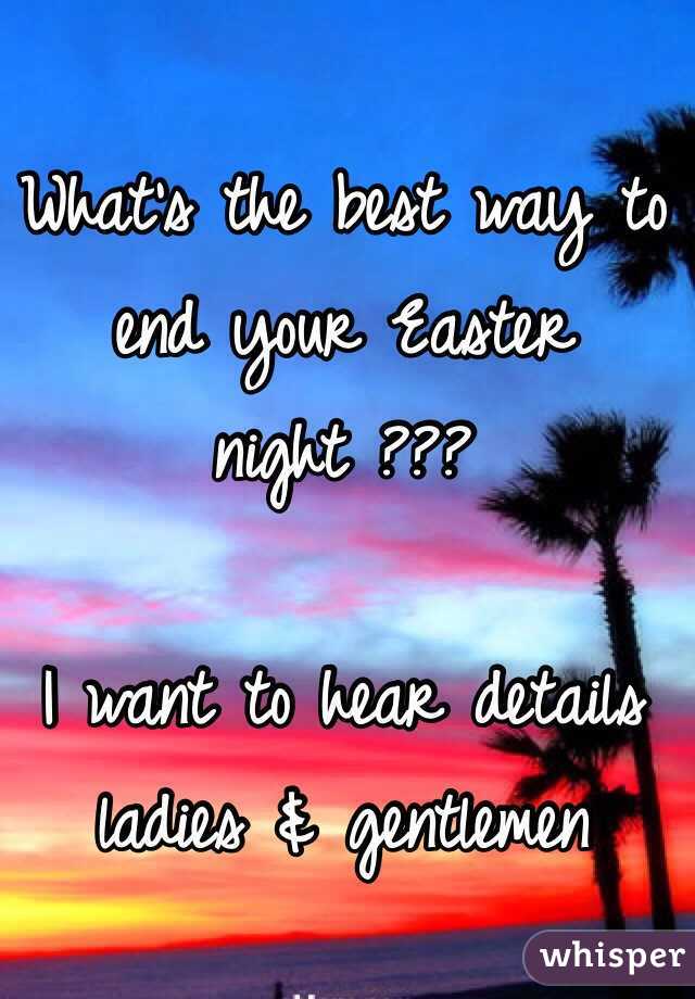 What's the best way to end your Easter night ???

I want to hear details ladies & gentlemen