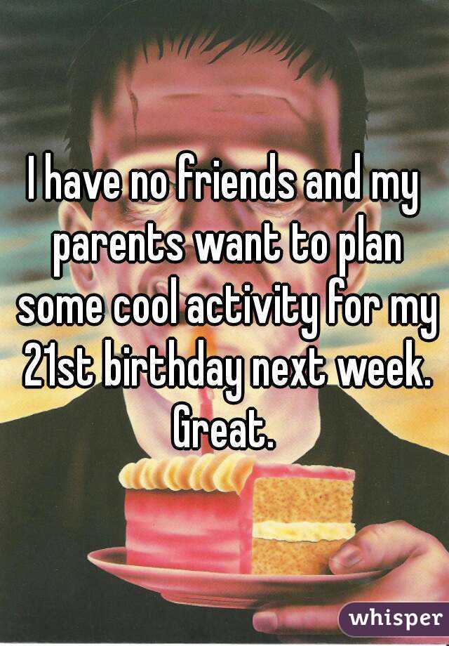 I have no friends and my parents want to plan some cool activity for my 21st birthday next week. Great. 