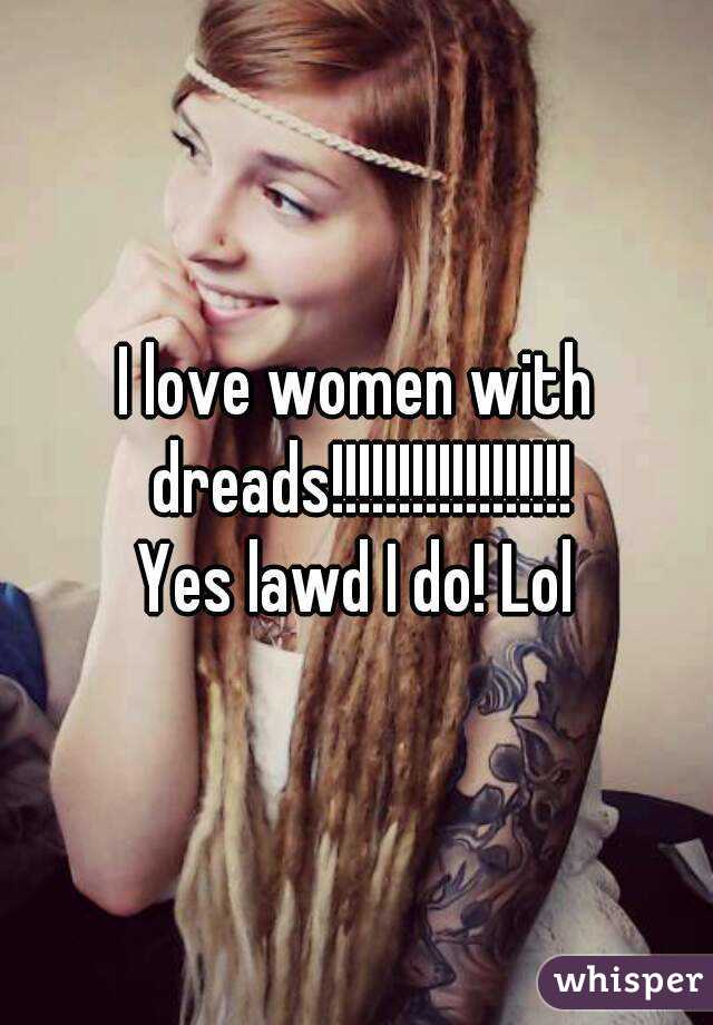 I love women with dreads!!!!!!!!!!!!!!!!!!
Yes lawd I do! Lol