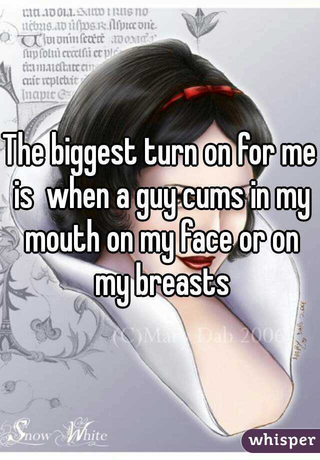 The biggest turn on for me is  when a guy cums in my mouth on my face or on my breasts