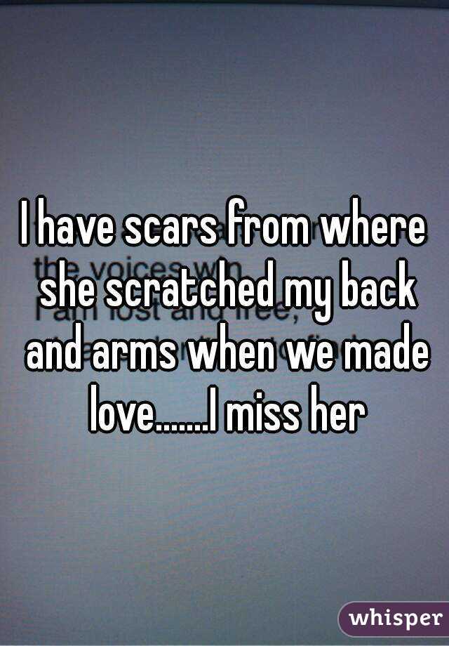 I have scars from where she scratched my back and arms when we made love.......I miss her