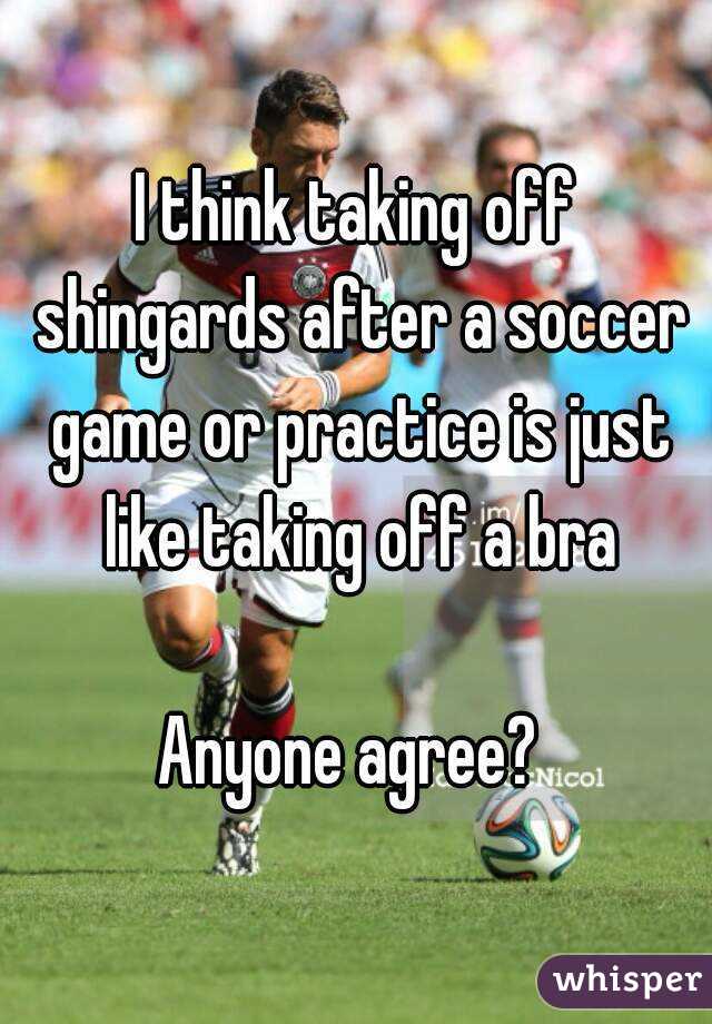 I think taking off shingards after a soccer game or practice is just like taking off a bra

Anyone agree? 