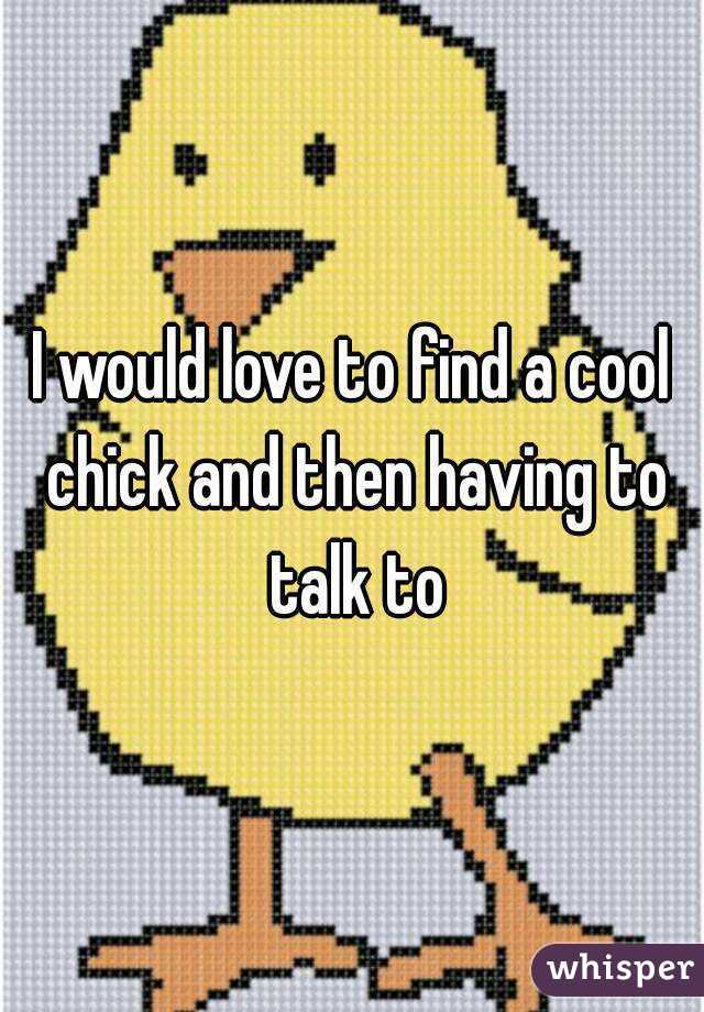I would love to find a cool chick and then having to talk to