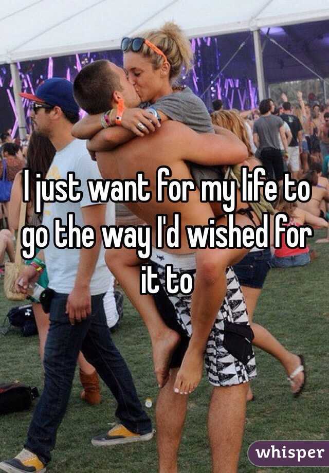 I just want for my life to go the way I'd wished for it to