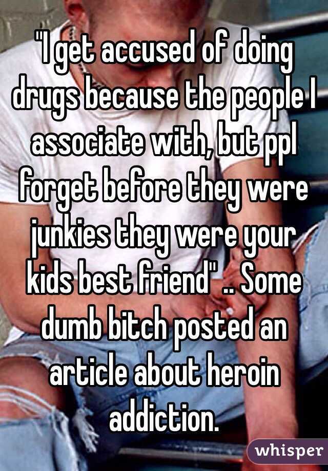 "I get accused of doing drugs because the people I associate with, but ppl forget before they were junkies they were your kids best friend" .. Some dumb bitch posted an article about heroin addiction. 