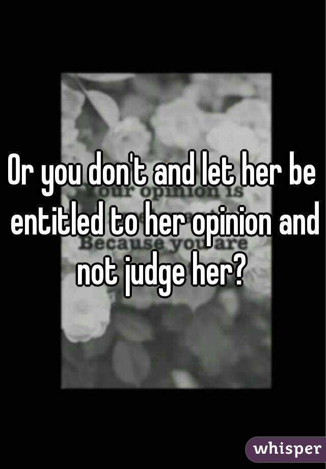 Or you don't and let her be entitled to her opinion and not judge her? 
