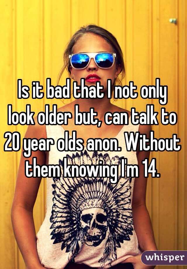 Is it bad that I not only look older but, can talk to 20 year olds anon. Without them knowing I'm 14.