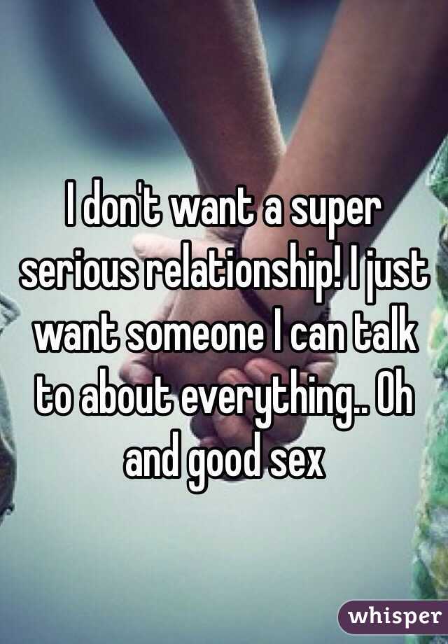 I don't want a super serious relationship! I just want someone I can talk to about everything.. Oh and good sex