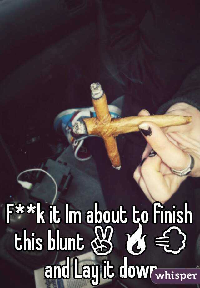 F**k it Im about to finish this blunt✌🔥💨 and Lay it down