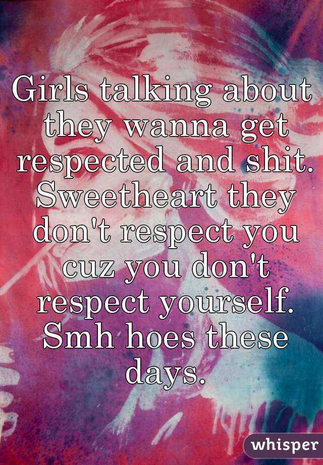 Girls talking about they wanna get respected and shit. Sweetheart they don't respect you cuz you don't respect yourself. Smh hoes these days.