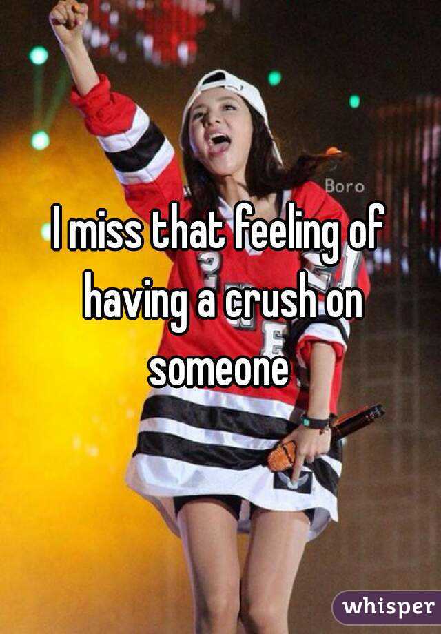 I miss that feeling of having a crush on someone 