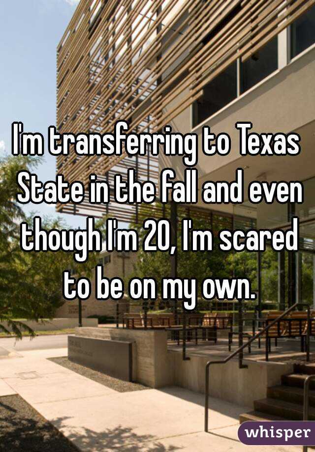 I'm transferring to Texas State in the fall and even though I'm 20, I'm scared to be on my own.
