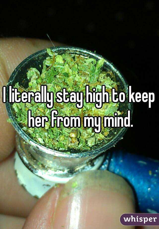 I literally stay high to keep her from my mind.
