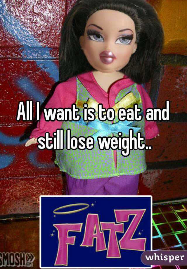 All I want is to eat and still lose weight..