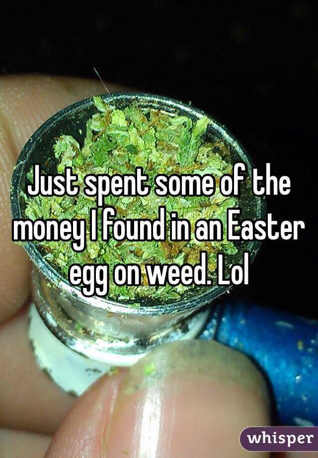 Just spent some of the money I found in an Easter egg on weed. Lol