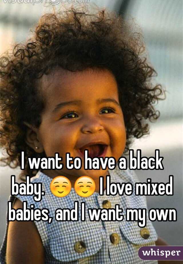 I want to have a black baby. ☺️☺️ I love mixed babies, and I want my own 