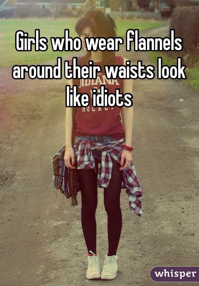 Girls who wear flannels around their waists look like idiots 