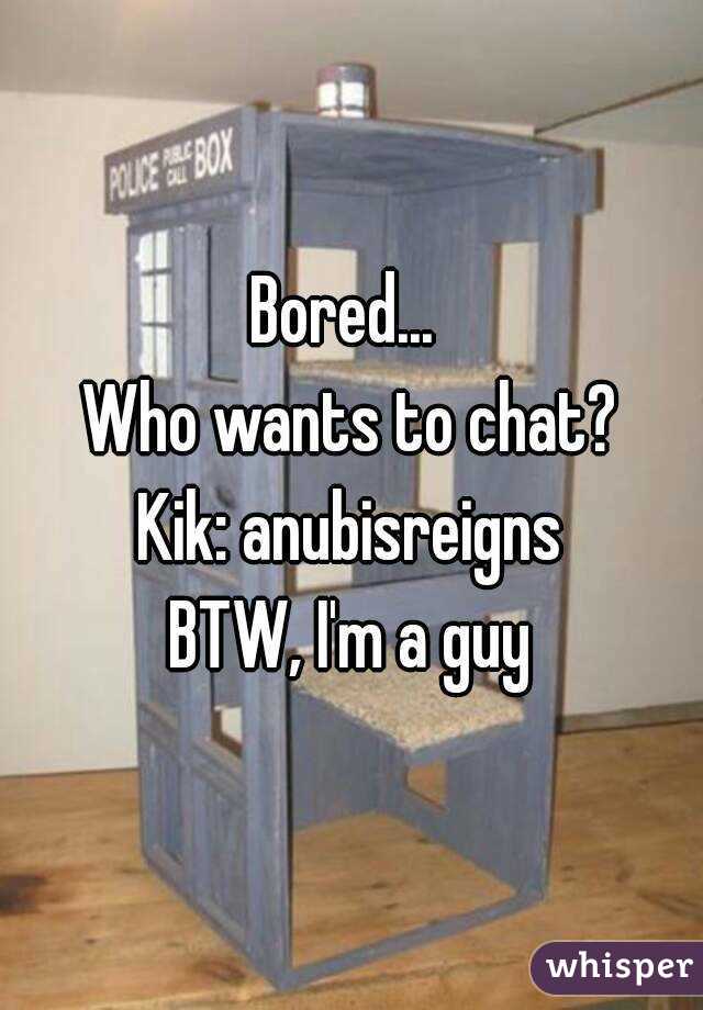 Bored... 
Who wants to chat?
Kik: anubisreigns
BTW, I'm a guy